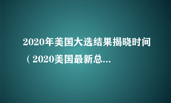 2020年美国大选结果揭晓时间（2020美国最新总统结果公布时间）