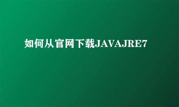 如何从官网下载JAVAJRE7