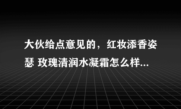 大伙给点意见的，红妆添香姿瑟 玫瑰清润水凝霜怎么样？夏天用会不会油腻？