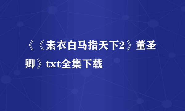 《《素衣白马指天下2》董圣卿》txt全集下载