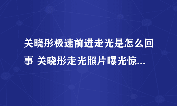 关晓彤极速前进走光是怎么回事 关晓彤走光照片曝光惊人_飞外网