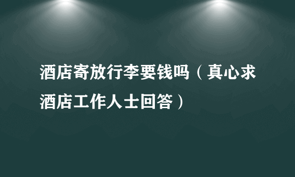 酒店寄放行李要钱吗（真心求酒店工作人士回答）