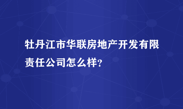 牡丹江市华联房地产开发有限责任公司怎么样？