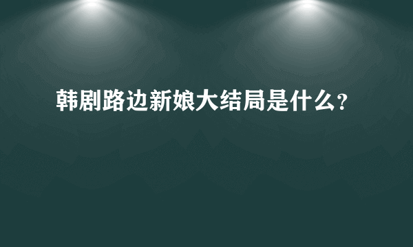 韩剧路边新娘大结局是什么？