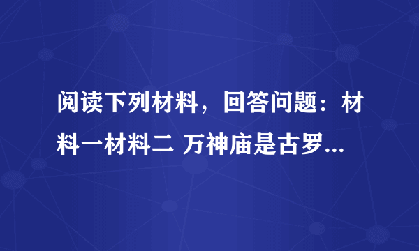 阅读下列材料，回答问题：材料一材料二 万神庙是古罗马精湛建筑技术的典范。现今所见的万神庙主体建筑是哈德良皇帝所建，其内仍供奉罗马的所有神祇。万神庙的伟大之处在于巨大的穹顶，这穹顶直径约43米，充满了和谐之美。正面则是希腊神庙风格，八根科林斯石柱支撑带山花的门廊。(1)根据材料一和材料二，概括上述两处遗址共同的历史研究价值。(2)请再举一例罗马的代表性建筑。根据材料二结合所学，分析图一和图二两类建筑艺术有何联系。