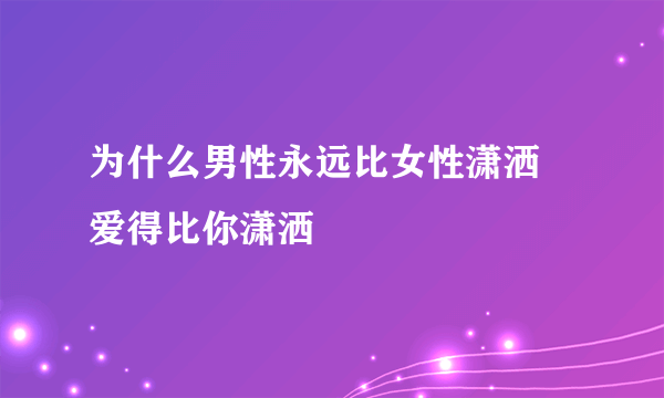 为什么男性永远比女性潇洒 爱得比你潇洒