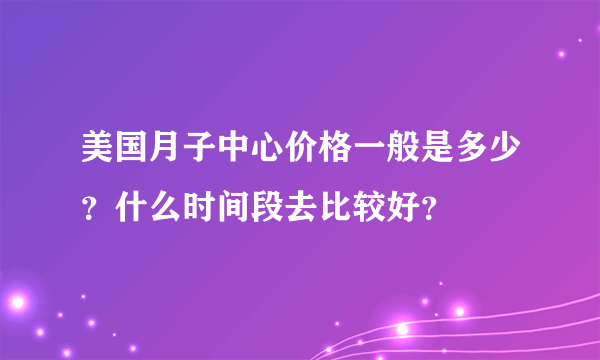 美国月子中心价格一般是多少？什么时间段去比较好？