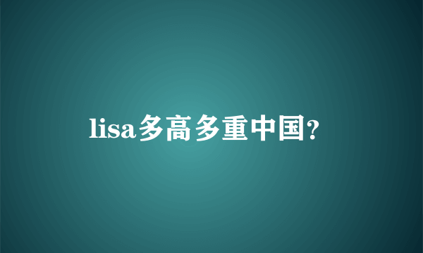 lisa多高多重中国？