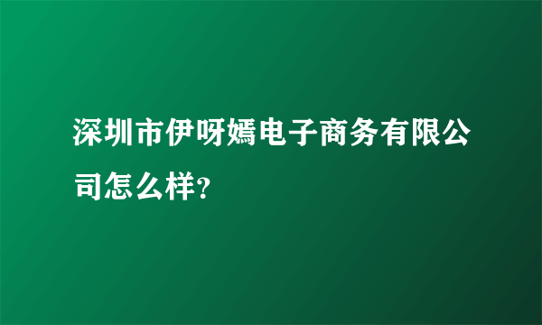 深圳市伊呀嫣电子商务有限公司怎么样？