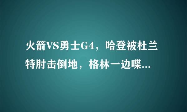 火箭VS勇士G4，哈登被杜兰特肘击倒地，格林一边喋喋不休，对此你怎么看？