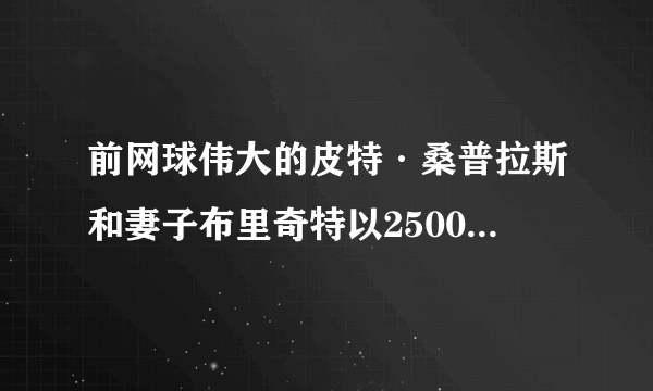 前网球伟大的皮特·桑普拉斯和妻子布里奇特以2500万美元的价格挂牌出售