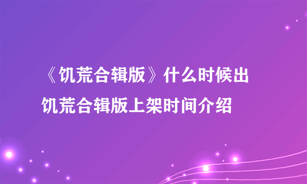 《饥荒合辑版》什么时候出 饥荒合辑版上架时间介绍