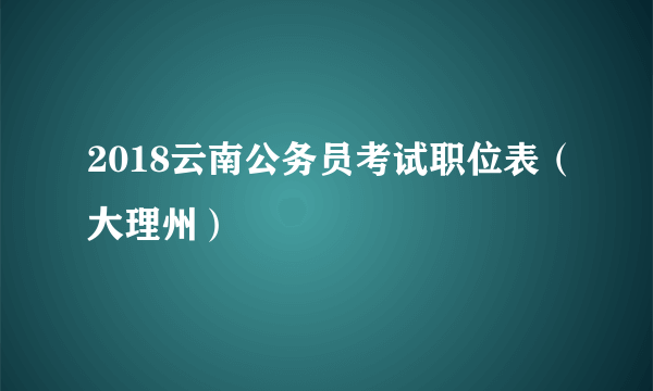 2018云南公务员考试职位表（大理州）