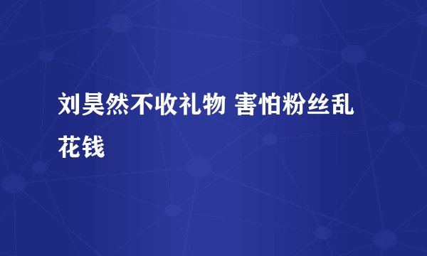 刘昊然不收礼物 害怕粉丝乱花钱