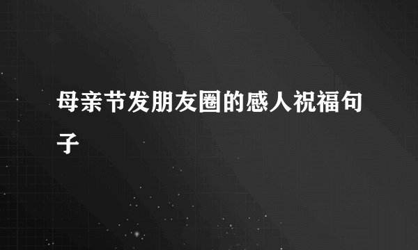 母亲节发朋友圈的感人祝福句子