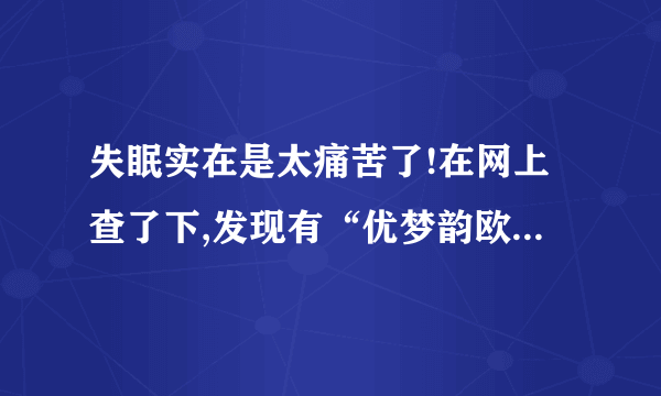 失眠实在是太痛苦了!在网上查了下,发现有“优梦韵欧吉“这个药,请有吃过的朋友告知下这个药是否真的有作用