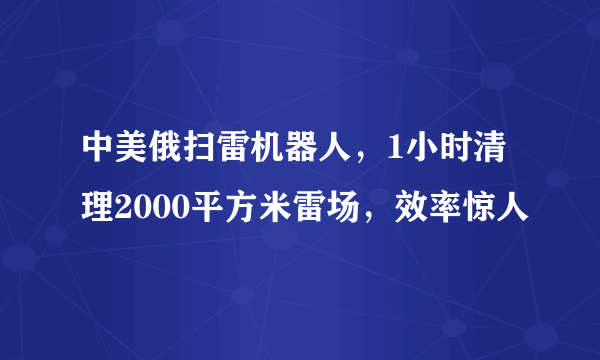 中美俄扫雷机器人，1小时清理2000平方米雷场，效率惊人