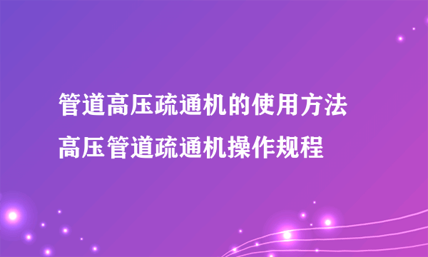 管道高压疏通机的使用方法 高压管道疏通机操作规程