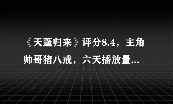 《天蓬归来》评分8.4，主角帅哥猪八戒，六天播放量四百五十多万