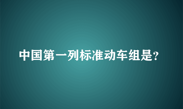 中国第一列标准动车组是？