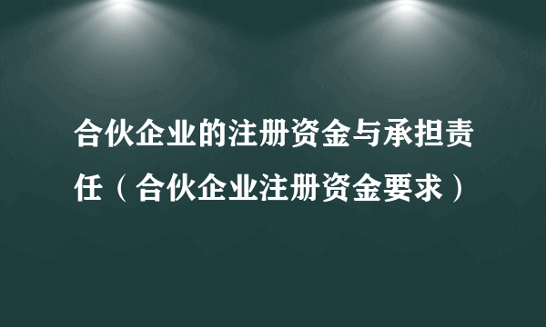 合伙企业的注册资金与承担责任（合伙企业注册资金要求）