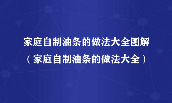 家庭自制油条的做法大全图解（家庭自制油条的做法大全）