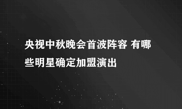 央视中秋晚会首波阵容 有哪些明星确定加盟演出