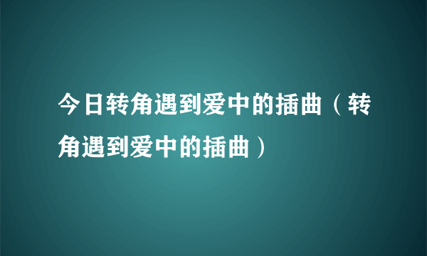 今日转角遇到爱中的插曲（转角遇到爱中的插曲）