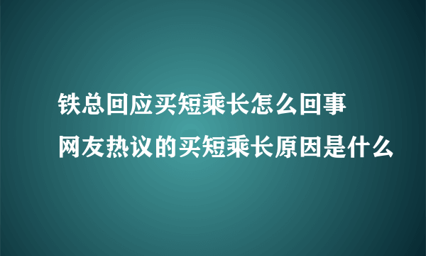 铁总回应买短乘长怎么回事 网友热议的买短乘长原因是什么