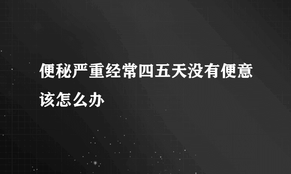 便秘严重经常四五天没有便意该怎么办