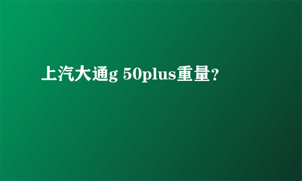 上汽大通g 50plus重量？