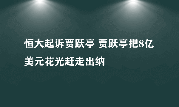 恒大起诉贾跃亭 贾跃亭把8亿美元花光赶走出纳