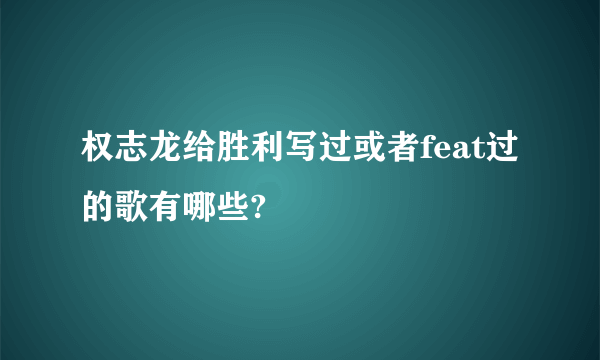 权志龙给胜利写过或者feat过的歌有哪些?