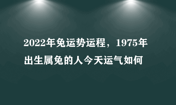 2022年兔运势运程，1975年出生属兔的人今天运气如何