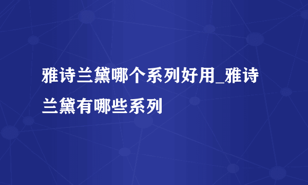 雅诗兰黛哪个系列好用_雅诗兰黛有哪些系列