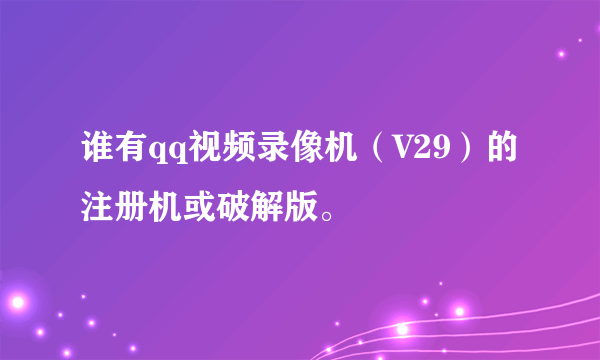 谁有qq视频录像机（V29）的注册机或破解版。