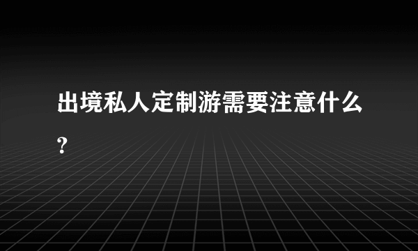 出境私人定制游需要注意什么？