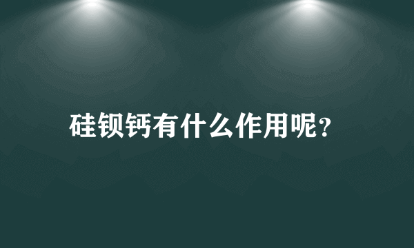 硅钡钙有什么作用呢？