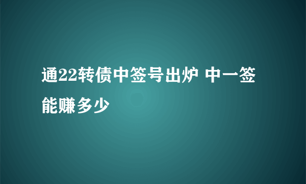 通22转债中签号出炉 中一签能赚多少