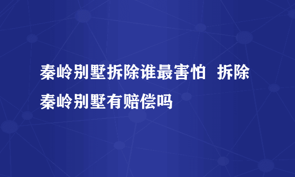 秦岭别墅拆除谁最害怕  拆除秦岭别墅有赔偿吗