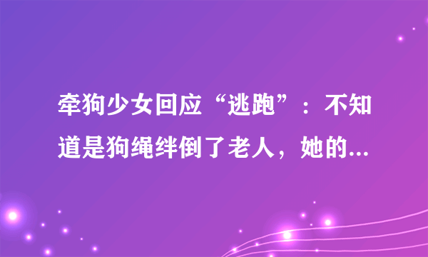 牵狗少女回应“逃跑”：不知道是狗绳绊倒了老人，她的话可信吗？