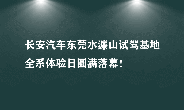 长安汽车东莞水濂山试驾基地全系体验日圆满落幕！