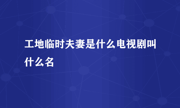 工地临时夫妻是什么电视剧叫什么名