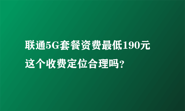 联通5G套餐资费最低190元 这个收费定位合理吗？