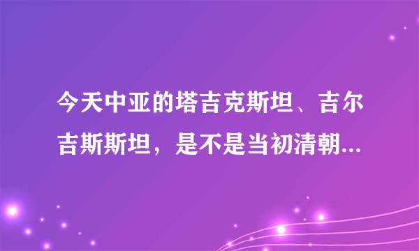 今天中亚的塔吉克斯坦、吉尔吉斯斯坦，是不是当初清朝割让给沙皇俄国的领土？