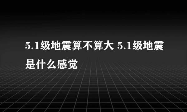 5.1级地震算不算大 5.1级地震是什么感觉