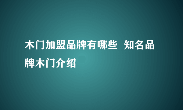 木门加盟品牌有哪些  知名品牌木门介绍