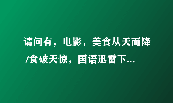 请问有，电影，美食从天而降 /食破天惊，国语迅雷下载地址？