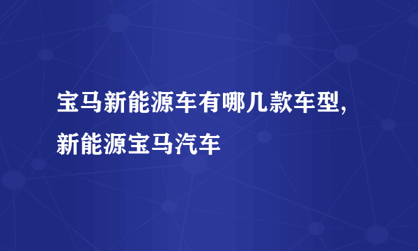 宝马新能源车有哪几款车型,新能源宝马汽车