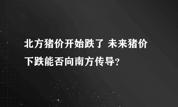 北方猪价开始跌了 未来猪价下跌能否向南方传导？